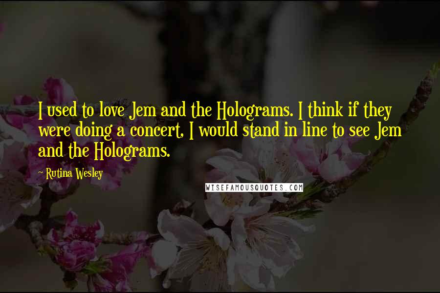 Rutina Wesley Quotes: I used to love Jem and the Holograms. I think if they were doing a concert, I would stand in line to see Jem and the Holograms.