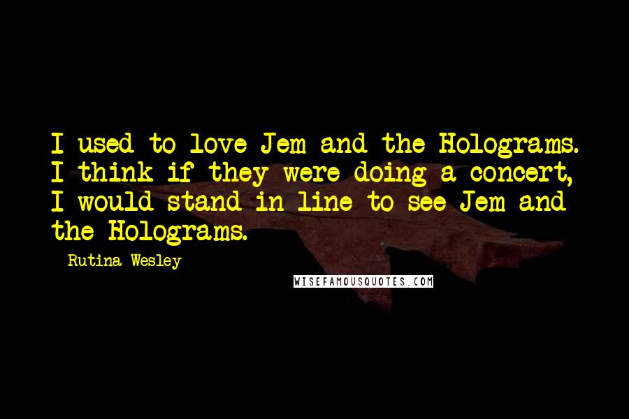 Rutina Wesley Quotes: I used to love Jem and the Holograms. I think if they were doing a concert, I would stand in line to see Jem and the Holograms.