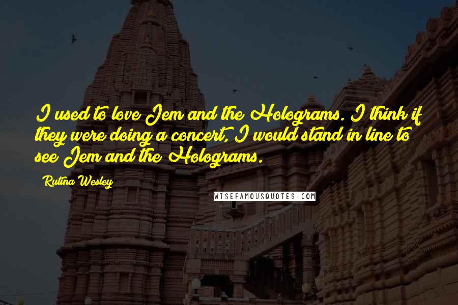 Rutina Wesley Quotes: I used to love Jem and the Holograms. I think if they were doing a concert, I would stand in line to see Jem and the Holograms.