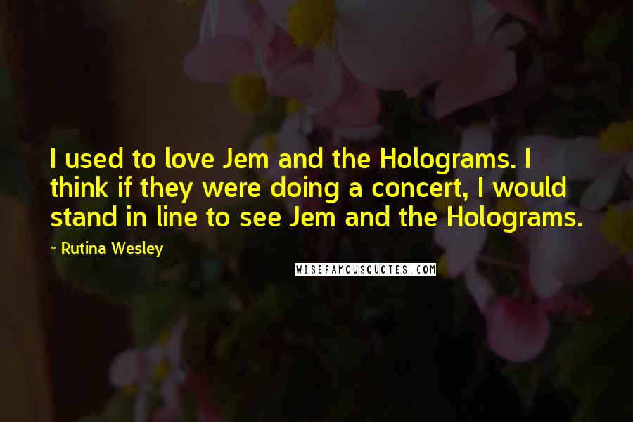 Rutina Wesley Quotes: I used to love Jem and the Holograms. I think if they were doing a concert, I would stand in line to see Jem and the Holograms.