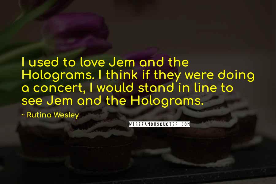 Rutina Wesley Quotes: I used to love Jem and the Holograms. I think if they were doing a concert, I would stand in line to see Jem and the Holograms.