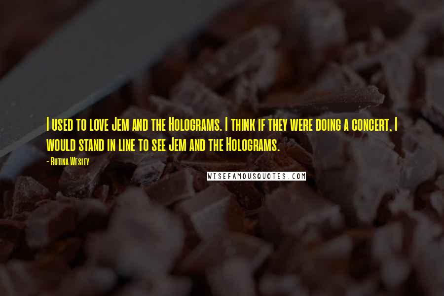 Rutina Wesley Quotes: I used to love Jem and the Holograms. I think if they were doing a concert, I would stand in line to see Jem and the Holograms.