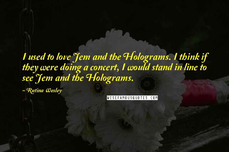 Rutina Wesley Quotes: I used to love Jem and the Holograms. I think if they were doing a concert, I would stand in line to see Jem and the Holograms.