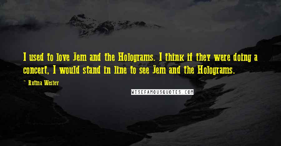 Rutina Wesley Quotes: I used to love Jem and the Holograms. I think if they were doing a concert, I would stand in line to see Jem and the Holograms.