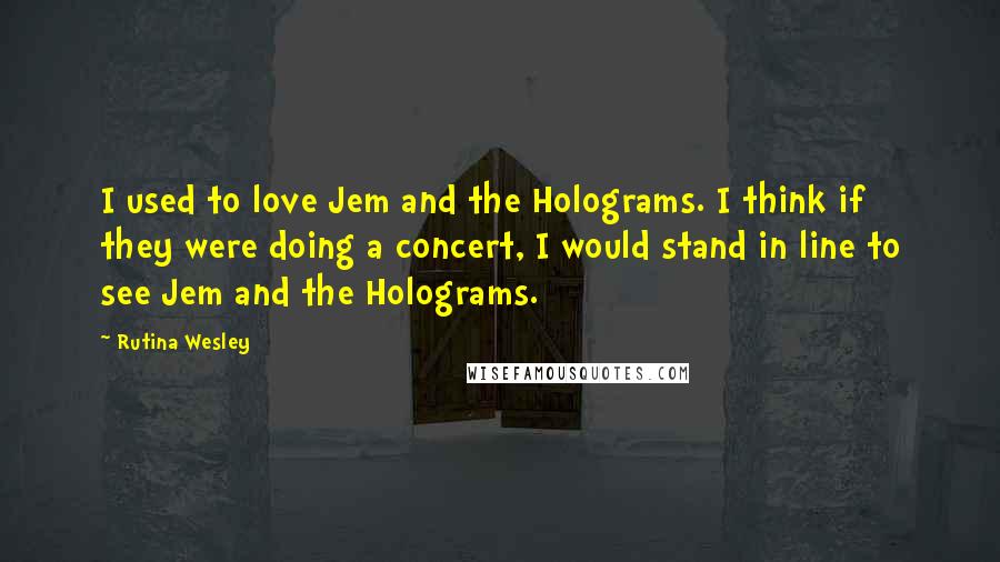 Rutina Wesley Quotes: I used to love Jem and the Holograms. I think if they were doing a concert, I would stand in line to see Jem and the Holograms.