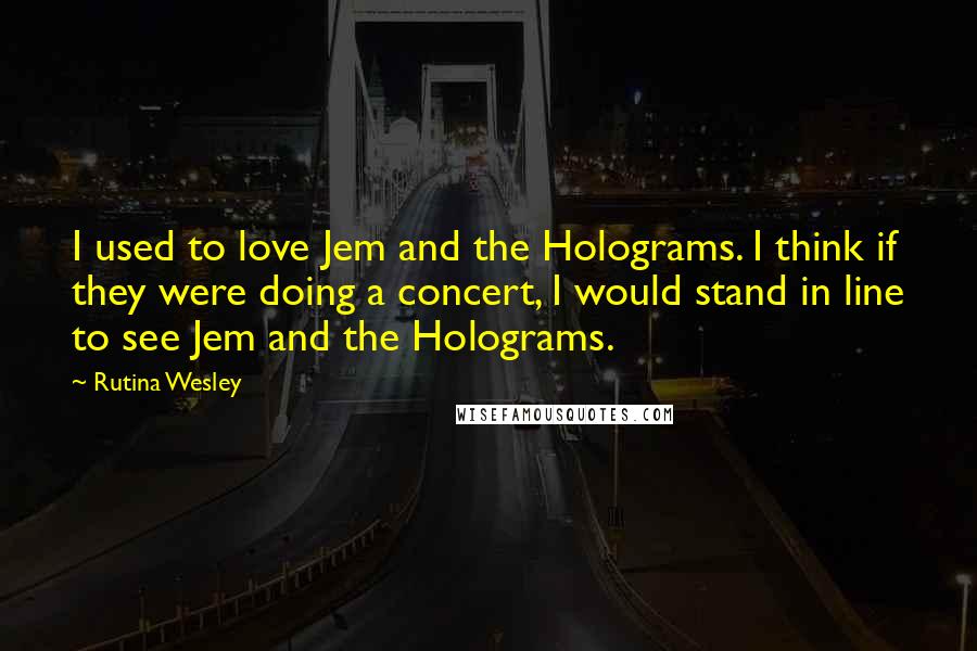 Rutina Wesley Quotes: I used to love Jem and the Holograms. I think if they were doing a concert, I would stand in line to see Jem and the Holograms.