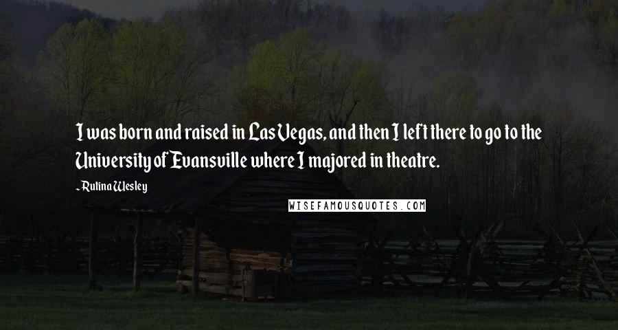 Rutina Wesley Quotes: I was born and raised in Las Vegas, and then I left there to go to the University of Evansville where I majored in theatre.