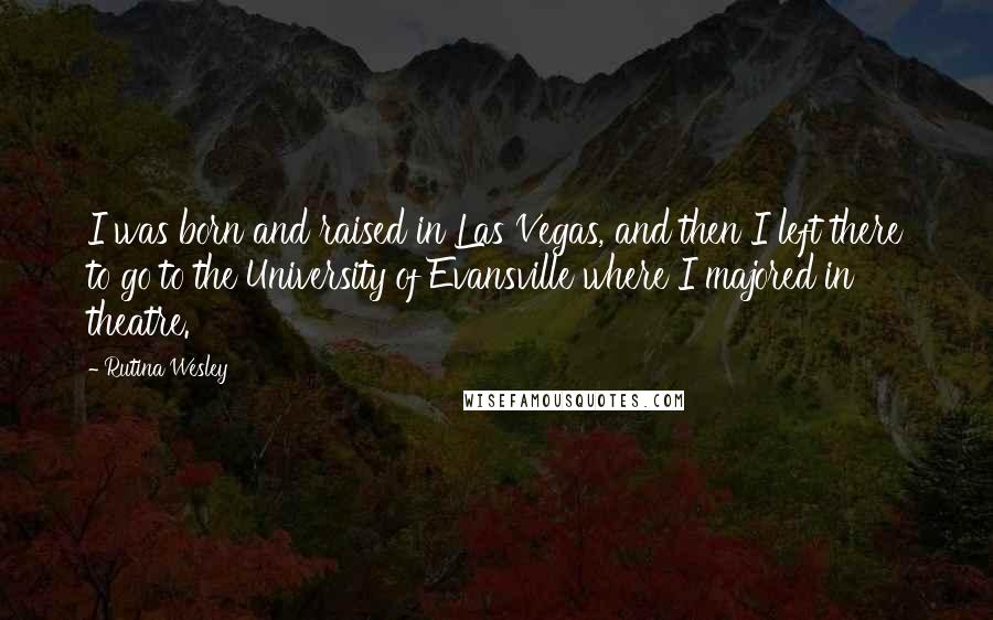 Rutina Wesley Quotes: I was born and raised in Las Vegas, and then I left there to go to the University of Evansville where I majored in theatre.