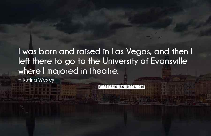 Rutina Wesley Quotes: I was born and raised in Las Vegas, and then I left there to go to the University of Evansville where I majored in theatre.