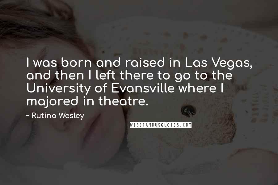 Rutina Wesley Quotes: I was born and raised in Las Vegas, and then I left there to go to the University of Evansville where I majored in theatre.