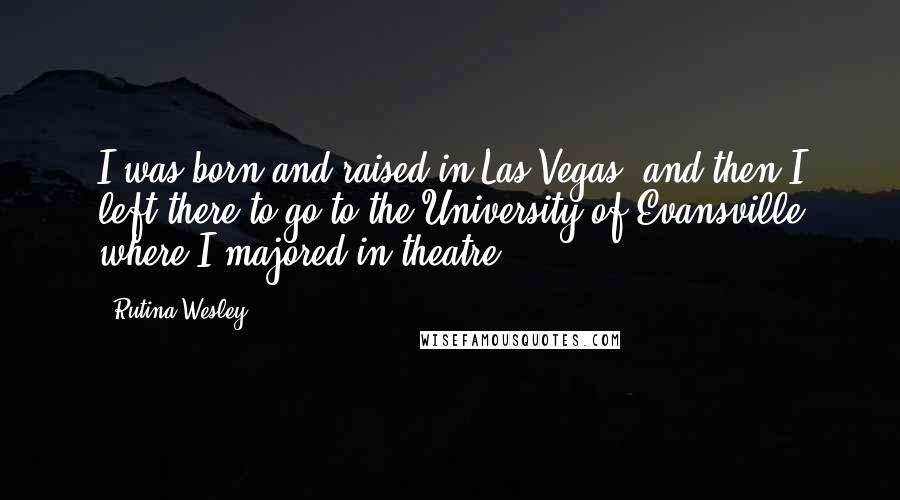 Rutina Wesley Quotes: I was born and raised in Las Vegas, and then I left there to go to the University of Evansville where I majored in theatre.