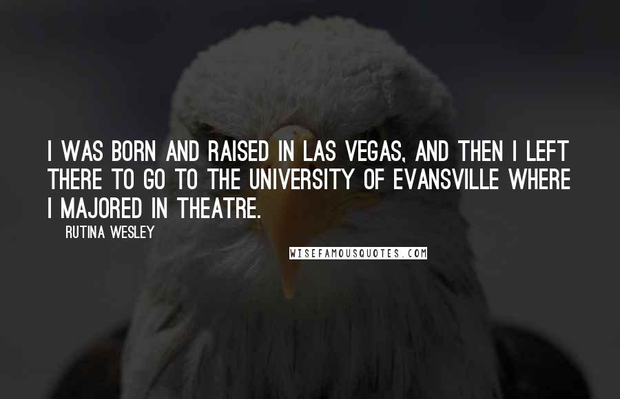 Rutina Wesley Quotes: I was born and raised in Las Vegas, and then I left there to go to the University of Evansville where I majored in theatre.