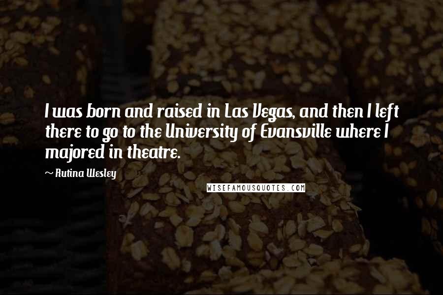 Rutina Wesley Quotes: I was born and raised in Las Vegas, and then I left there to go to the University of Evansville where I majored in theatre.