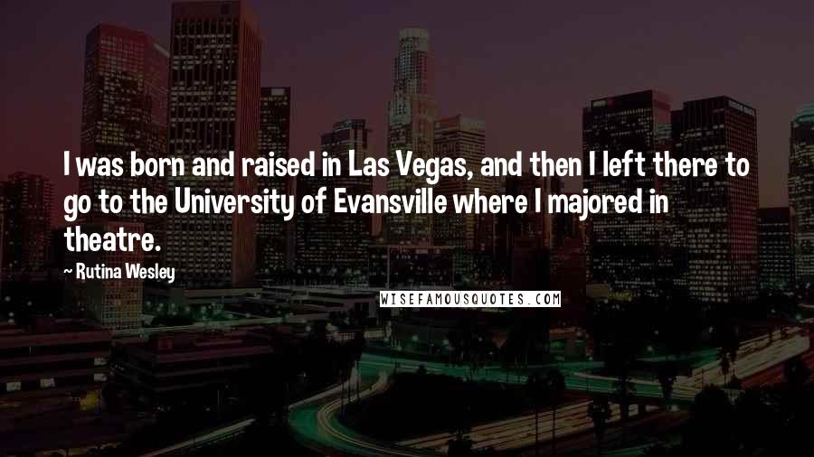 Rutina Wesley Quotes: I was born and raised in Las Vegas, and then I left there to go to the University of Evansville where I majored in theatre.