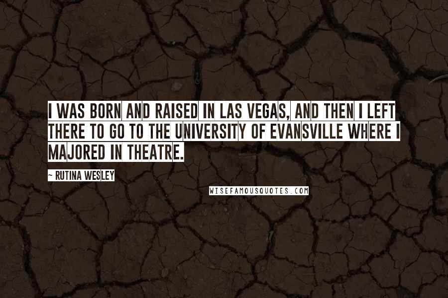 Rutina Wesley Quotes: I was born and raised in Las Vegas, and then I left there to go to the University of Evansville where I majored in theatre.