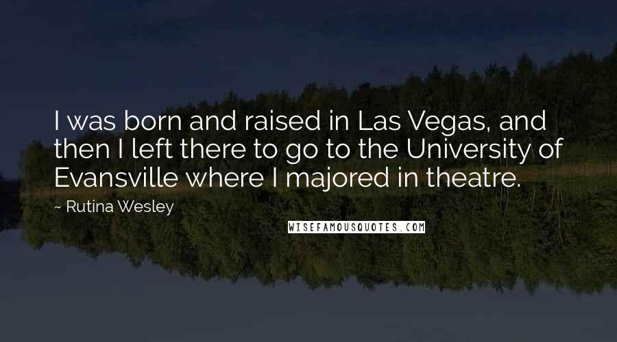 Rutina Wesley Quotes: I was born and raised in Las Vegas, and then I left there to go to the University of Evansville where I majored in theatre.