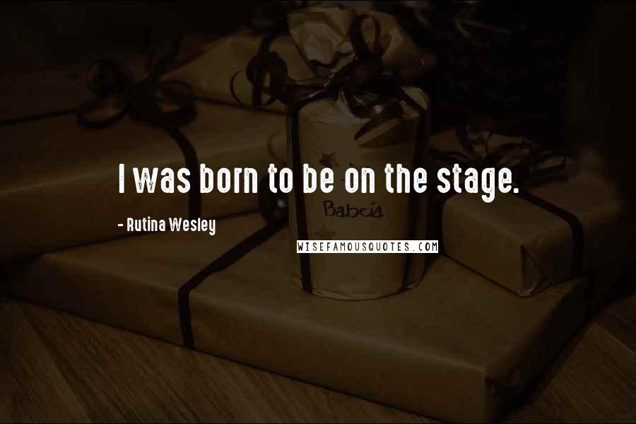 Rutina Wesley Quotes: I was born to be on the stage.