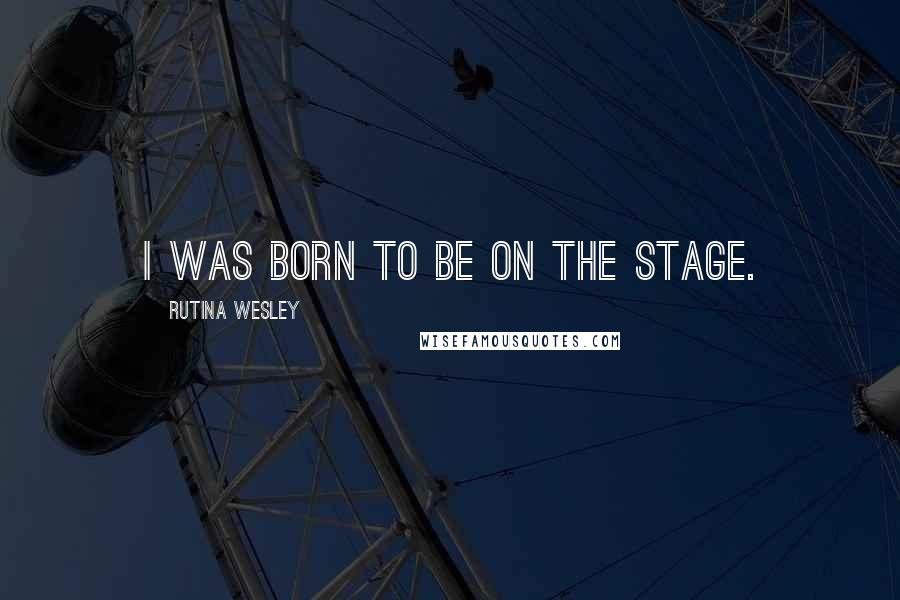 Rutina Wesley Quotes: I was born to be on the stage.