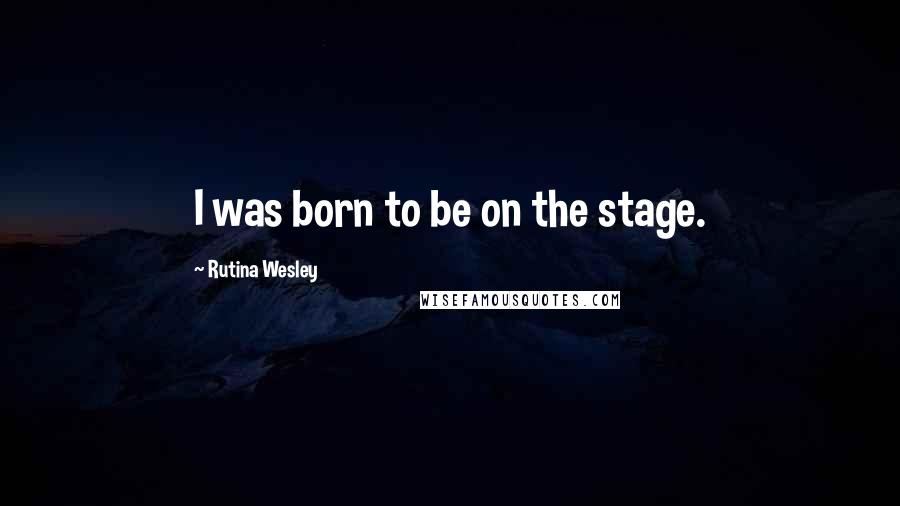 Rutina Wesley Quotes: I was born to be on the stage.
