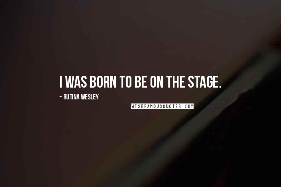 Rutina Wesley Quotes: I was born to be on the stage.