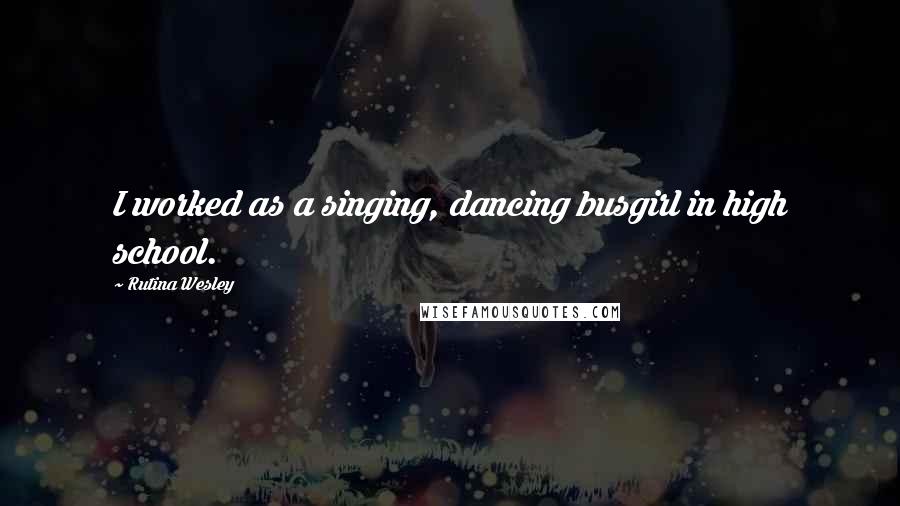 Rutina Wesley Quotes: I worked as a singing, dancing busgirl in high school.