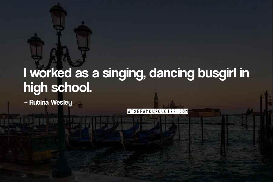 Rutina Wesley Quotes: I worked as a singing, dancing busgirl in high school.