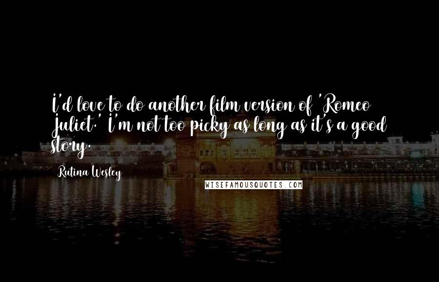 Rutina Wesley Quotes: I'd love to do another film version of 'Romeo & Juliet.' I'm not too picky as long as it's a good story.