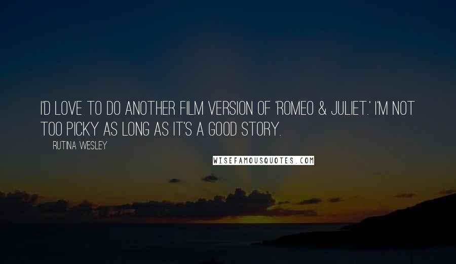 Rutina Wesley Quotes: I'd love to do another film version of 'Romeo & Juliet.' I'm not too picky as long as it's a good story.