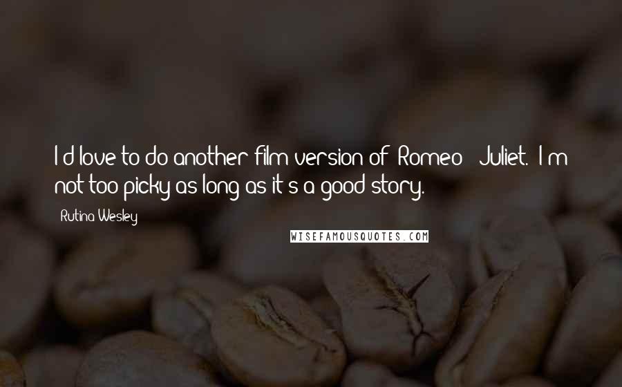 Rutina Wesley Quotes: I'd love to do another film version of 'Romeo & Juliet.' I'm not too picky as long as it's a good story.