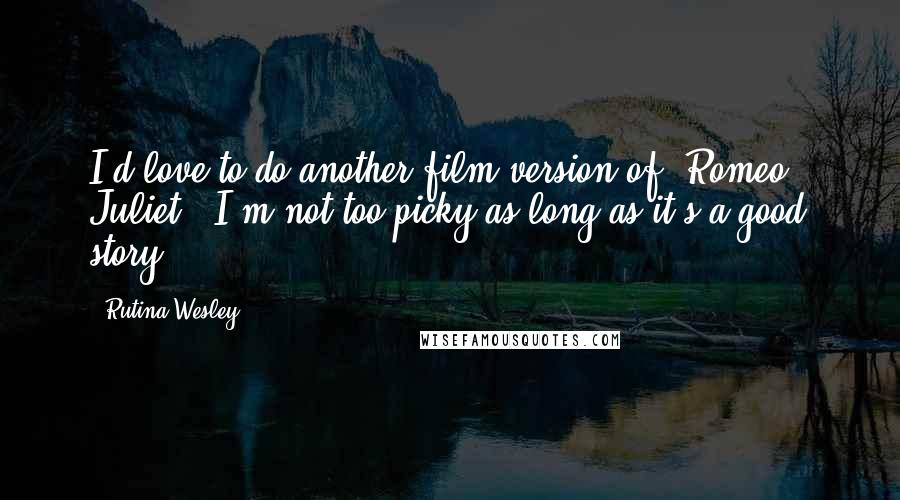Rutina Wesley Quotes: I'd love to do another film version of 'Romeo & Juliet.' I'm not too picky as long as it's a good story.