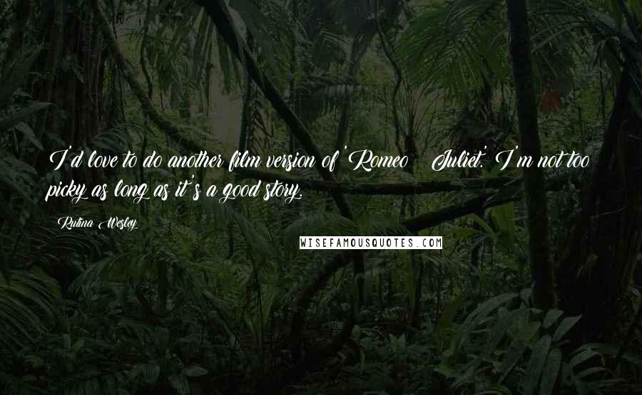 Rutina Wesley Quotes: I'd love to do another film version of 'Romeo & Juliet.' I'm not too picky as long as it's a good story.