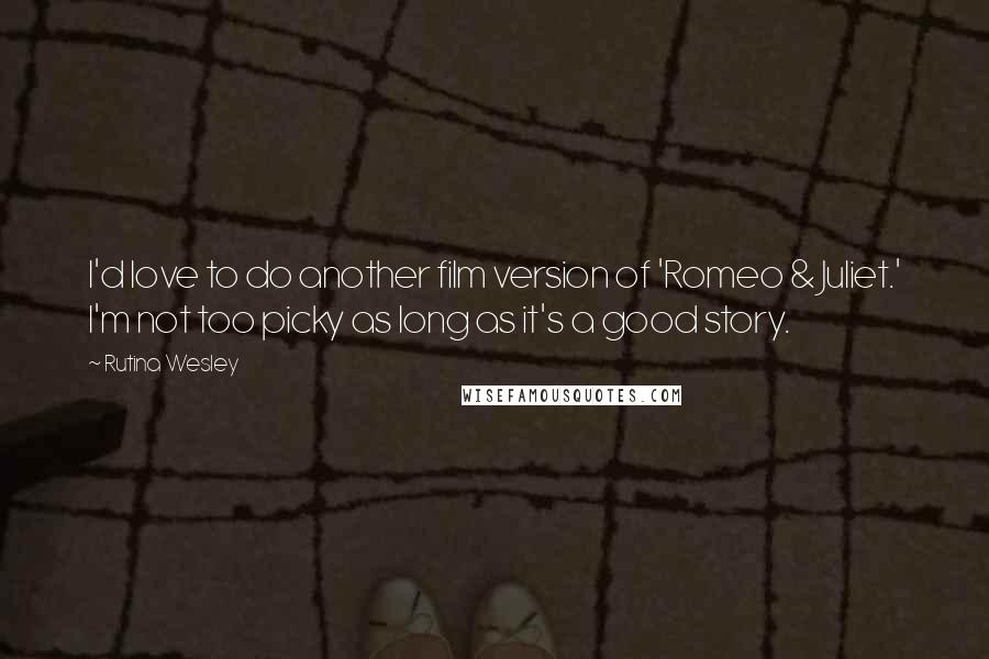 Rutina Wesley Quotes: I'd love to do another film version of 'Romeo & Juliet.' I'm not too picky as long as it's a good story.