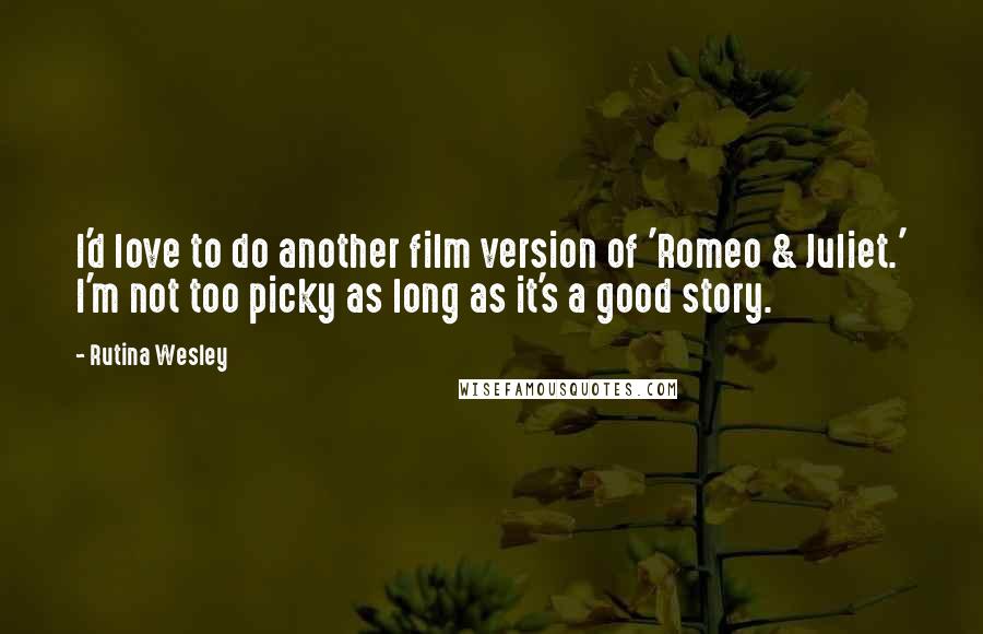 Rutina Wesley Quotes: I'd love to do another film version of 'Romeo & Juliet.' I'm not too picky as long as it's a good story.