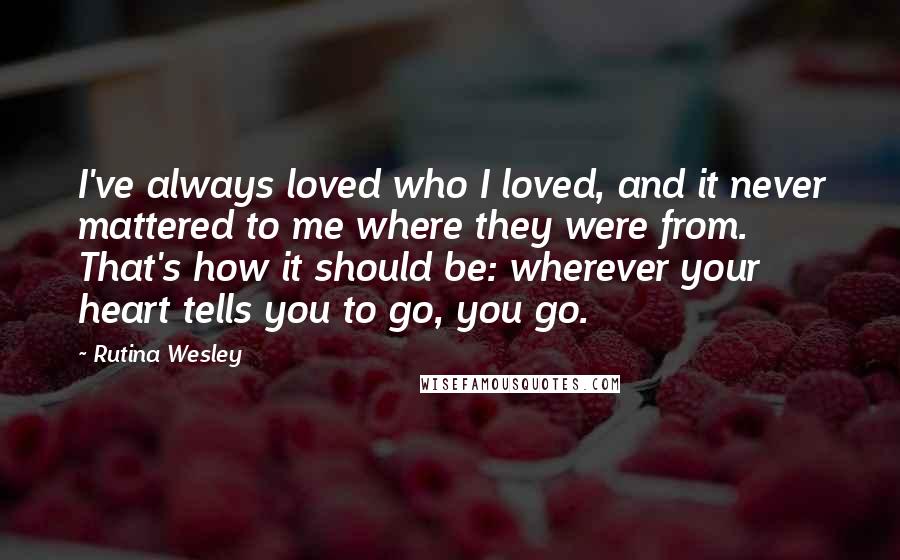 Rutina Wesley Quotes: I've always loved who I loved, and it never mattered to me where they were from. That's how it should be: wherever your heart tells you to go, you go.