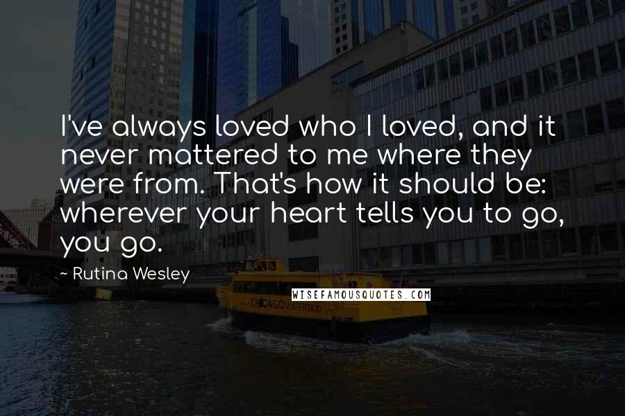 Rutina Wesley Quotes: I've always loved who I loved, and it never mattered to me where they were from. That's how it should be: wherever your heart tells you to go, you go.