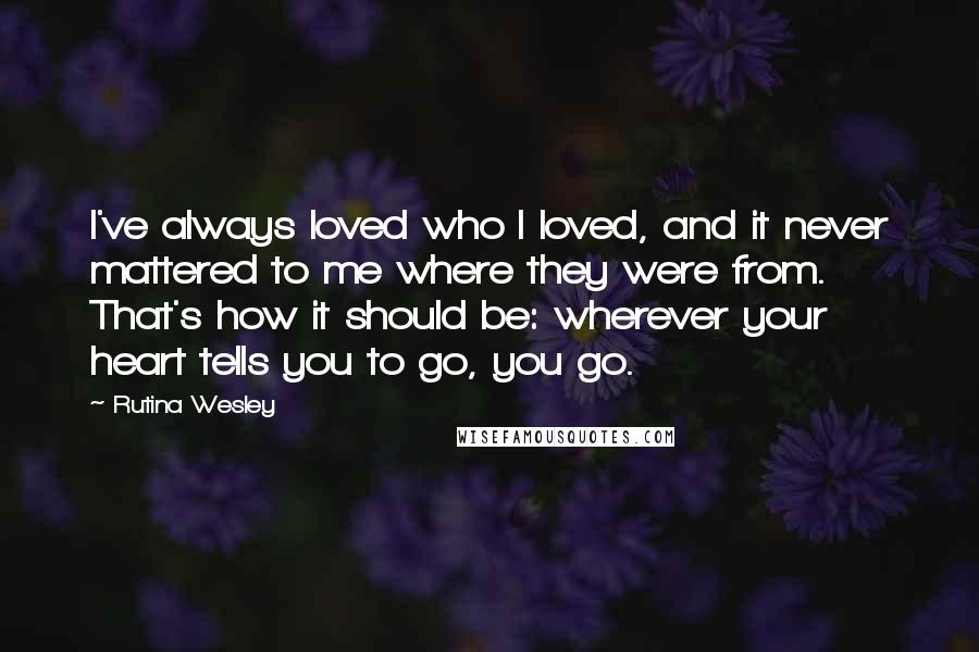 Rutina Wesley Quotes: I've always loved who I loved, and it never mattered to me where they were from. That's how it should be: wherever your heart tells you to go, you go.