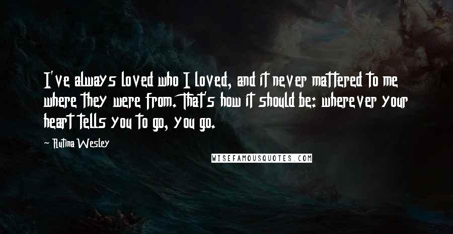 Rutina Wesley Quotes: I've always loved who I loved, and it never mattered to me where they were from. That's how it should be: wherever your heart tells you to go, you go.