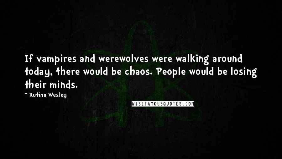 Rutina Wesley Quotes: If vampires and werewolves were walking around today, there would be chaos. People would be losing their minds.