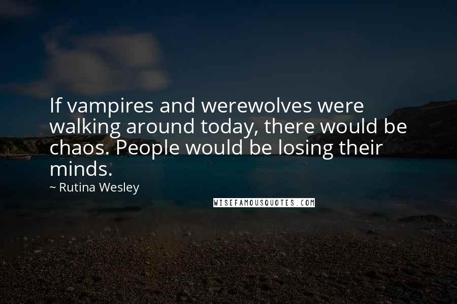 Rutina Wesley Quotes: If vampires and werewolves were walking around today, there would be chaos. People would be losing their minds.