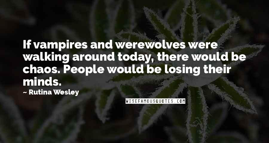 Rutina Wesley Quotes: If vampires and werewolves were walking around today, there would be chaos. People would be losing their minds.