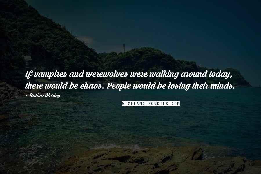 Rutina Wesley Quotes: If vampires and werewolves were walking around today, there would be chaos. People would be losing their minds.