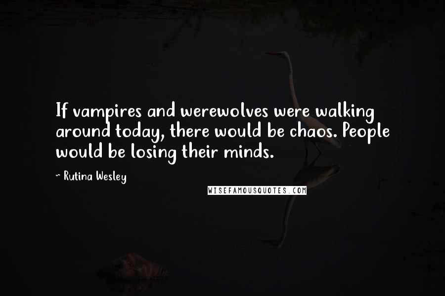 Rutina Wesley Quotes: If vampires and werewolves were walking around today, there would be chaos. People would be losing their minds.