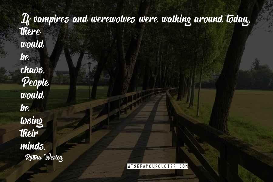 Rutina Wesley Quotes: If vampires and werewolves were walking around today, there would be chaos. People would be losing their minds.