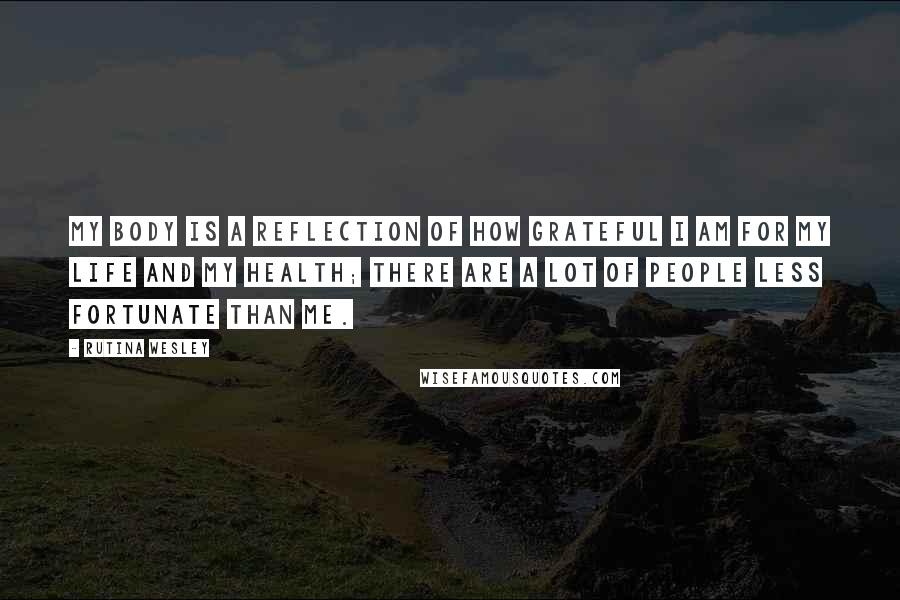 Rutina Wesley Quotes: My body is a reflection of how grateful I am for my life and my health; there are a lot of people less fortunate than me.