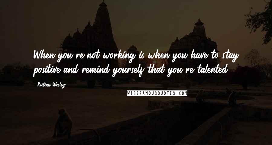 Rutina Wesley Quotes: When you're not working is when you have to stay positive and remind yourself that you're talented.