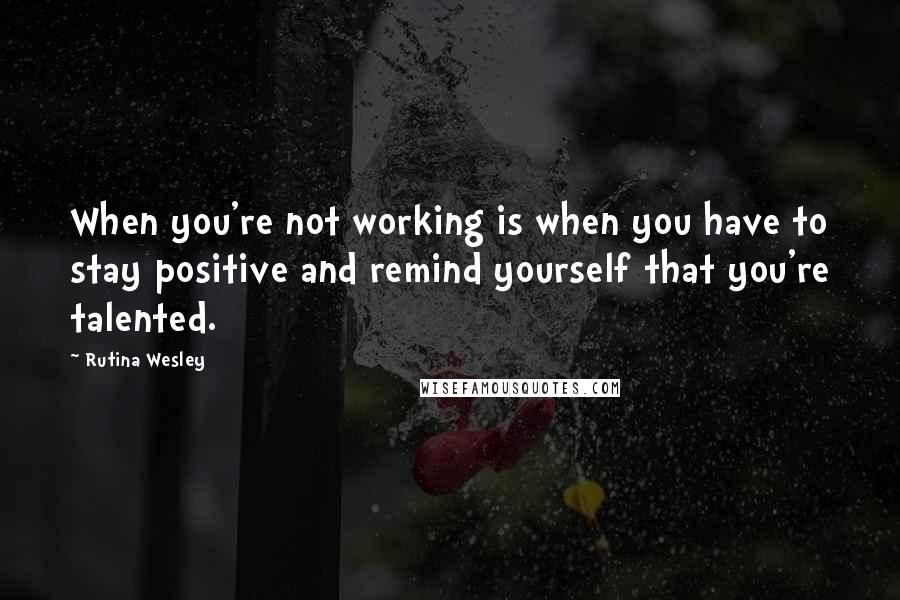 Rutina Wesley Quotes: When you're not working is when you have to stay positive and remind yourself that you're talented.