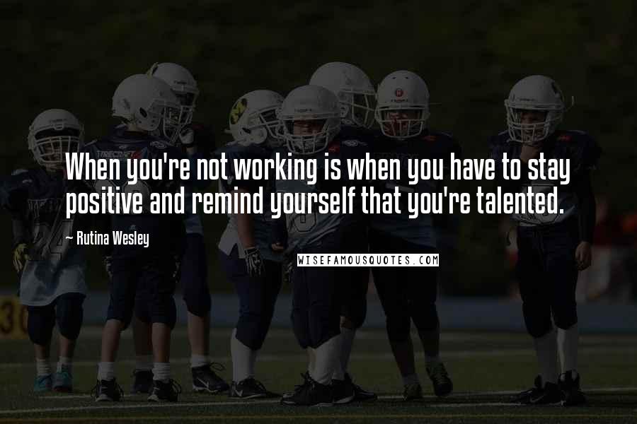 Rutina Wesley Quotes: When you're not working is when you have to stay positive and remind yourself that you're talented.