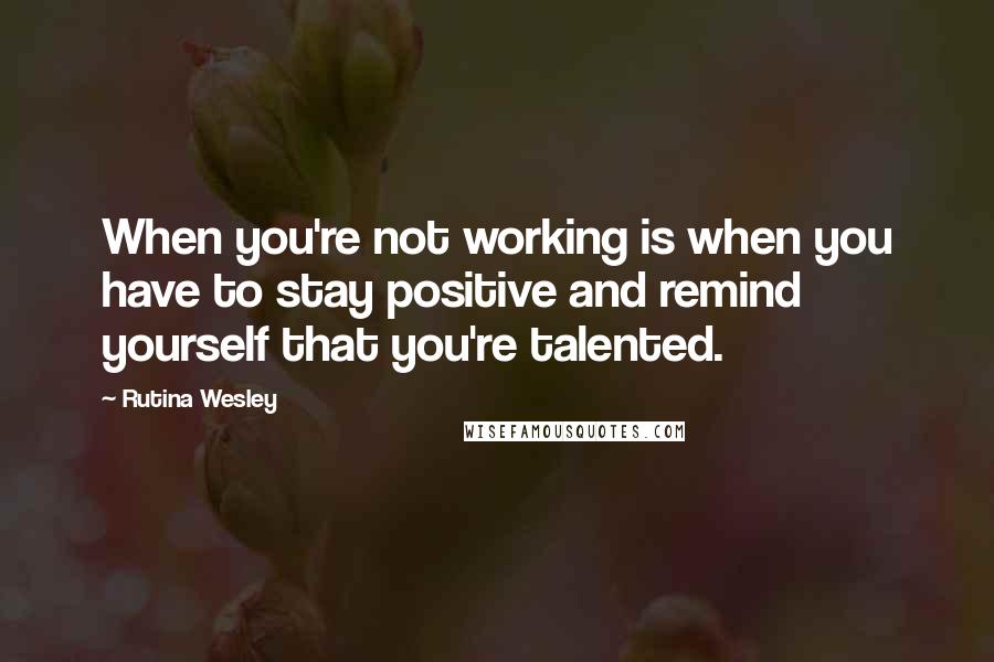 Rutina Wesley Quotes: When you're not working is when you have to stay positive and remind yourself that you're talented.