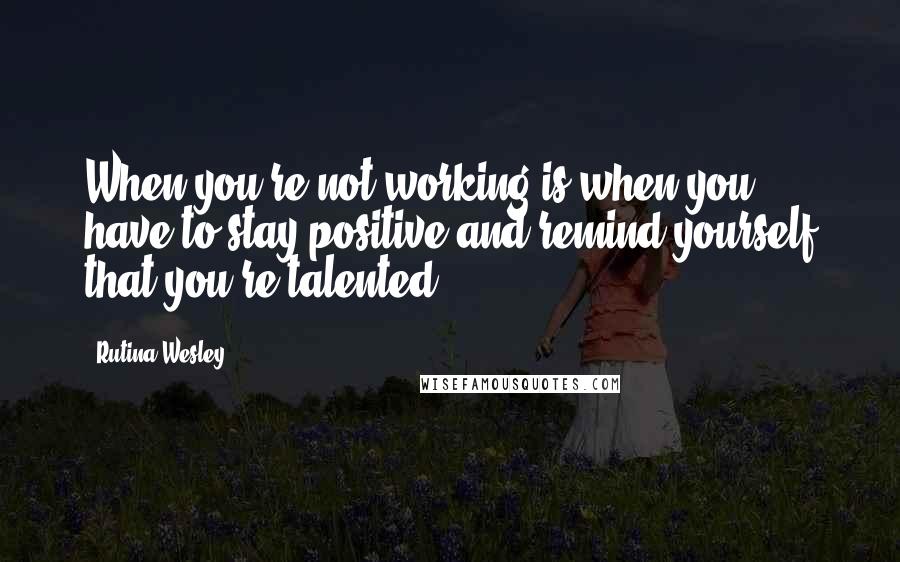 Rutina Wesley Quotes: When you're not working is when you have to stay positive and remind yourself that you're talented.