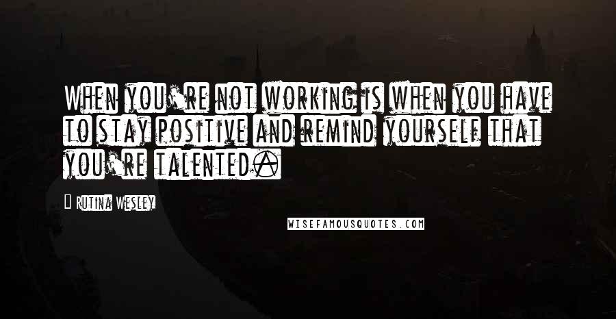 Rutina Wesley Quotes: When you're not working is when you have to stay positive and remind yourself that you're talented.